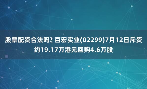 股票配资合法吗? 百宏实业(02299)7月12日斥资约19.17万港元回购4.6万股