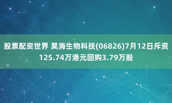股票配资世界 昊海生物科技(06826)7月12日斥资125.74万港元回购3.79万股