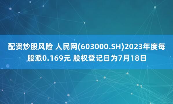 配资炒股风险 人民网(603000.SH)2023年度每股派0.169元 股权登记日为7月18日