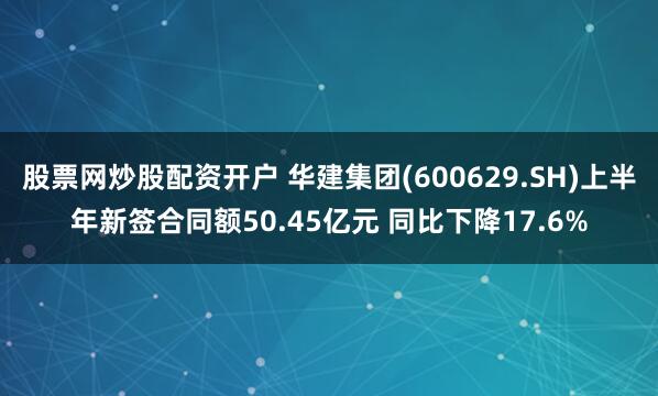 股票网炒股配资开户 华建集团(600629.SH)上半年新签合同额50.45亿元 同比下降17.6%
