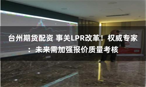 台州期货配资 事关LPR改革！权威专家：未来需加强报价质量考核