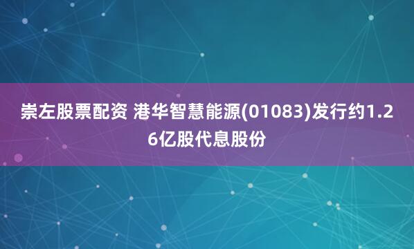 崇左股票配资 港华智慧能源(01083)发行约1.26亿股代息股份
