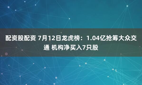 配资股配资 7月12日龙虎榜：1.04亿抢筹大众交通 机构净买入7只股