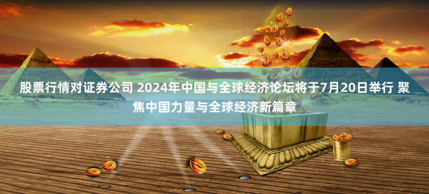股票行情对证券公司 2024年中国与全球经济论坛将于7月20日举行 聚焦中国力量与全球经济新篇章