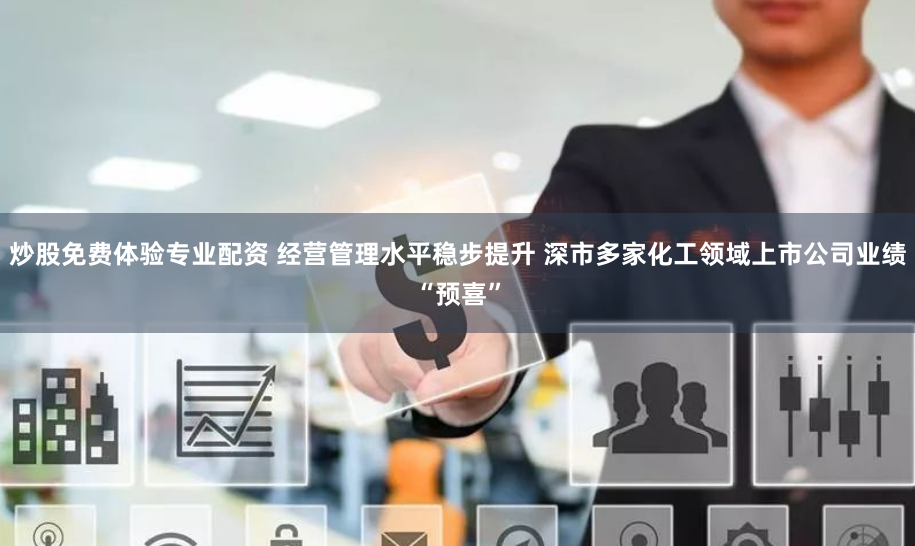 炒股免费体验专业配资 经营管理水平稳步提升 深市多家化工领域上市公司业绩“预喜”