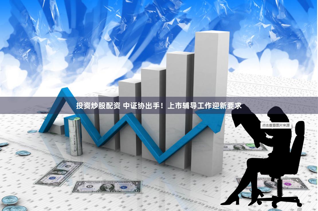 投资炒股配资 中证协出手！上市辅导工作迎新要求