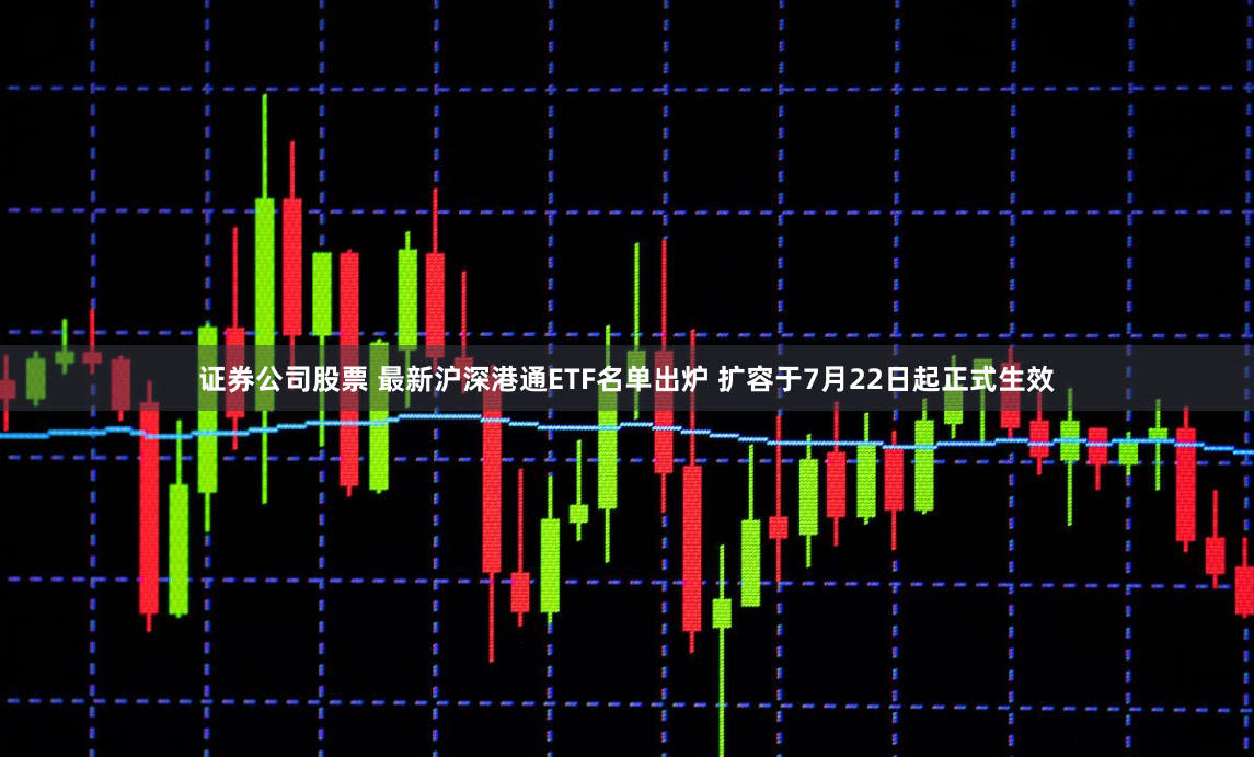 证券公司股票 最新沪深港通ETF名单出炉 扩容于7月22日起正式生效