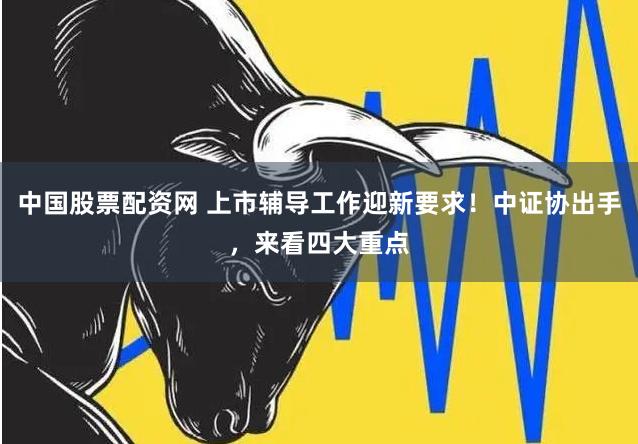 中国股票配资网 上市辅导工作迎新要求！中证协出手，来看四大重点