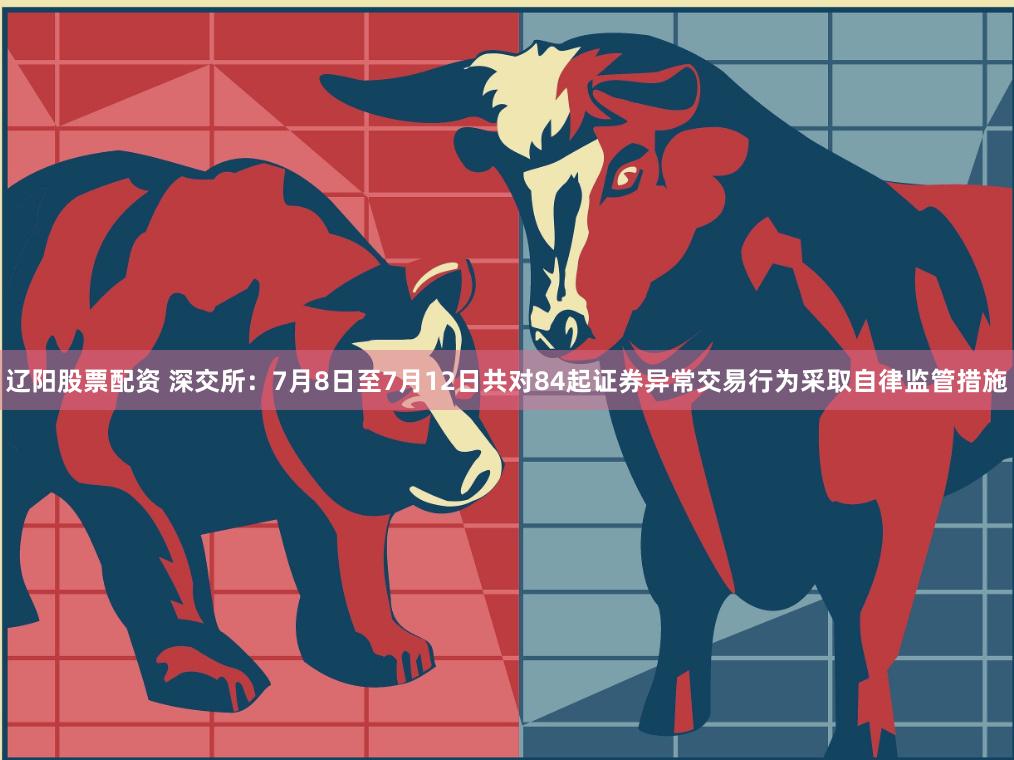 辽阳股票配资 深交所：7月8日至7月12日共对84起证券异常交易行为采取自律监管措施