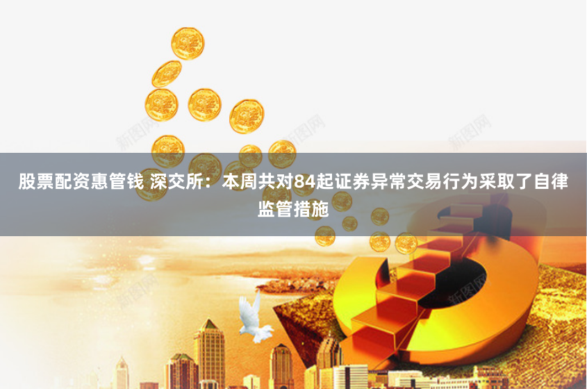 股票配资惠管钱 深交所：本周共对84起证券异常交易行为采取了自律监管措施