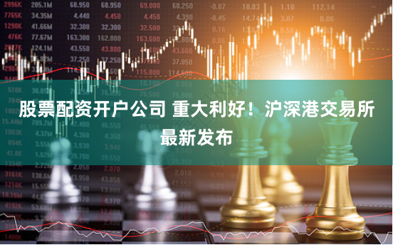 股票配资开户公司 重大利好！沪深港交易所最新发布