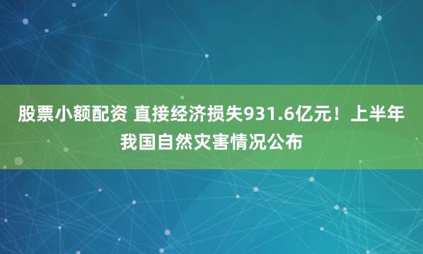 股票小额配资 直接经济损失931.6亿元！上半年我国自然灾害情况公布