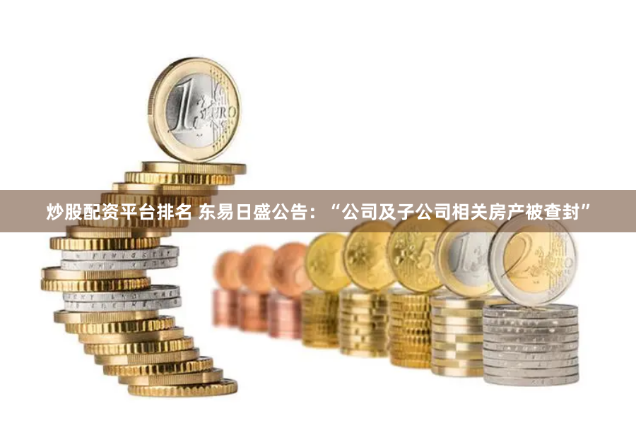 炒股配资平台排名 东易日盛公告：“公司及子公司相关房产被查封”