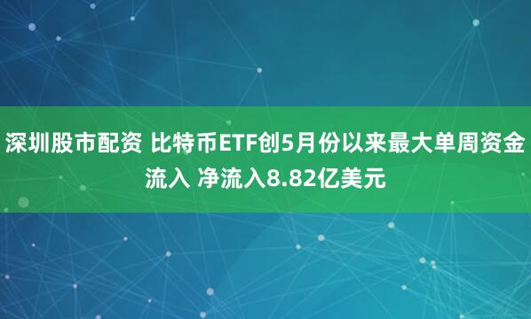 深圳股市配资 比特币ETF创5月份以来最大单周资金流入 净流入8.82亿美元