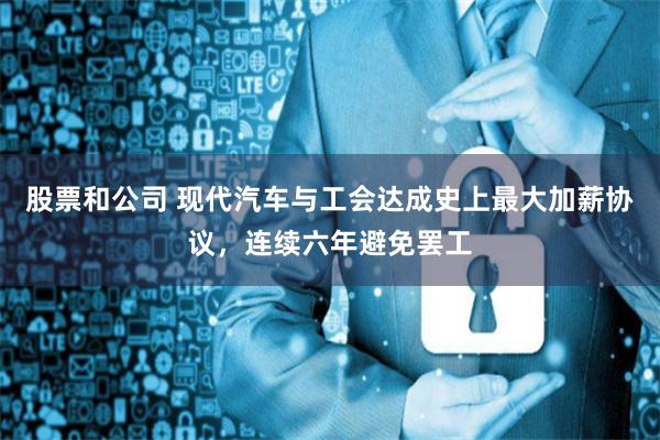 股票和公司 现代汽车与工会达成史上最大加薪协议，连续六年避免罢工
