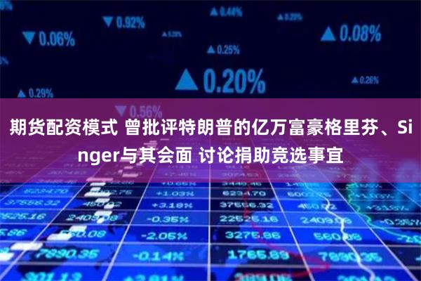 期货配资模式 曾批评特朗普的亿万富豪格里芬、Singer与其会面 讨论捐助竞选事宜