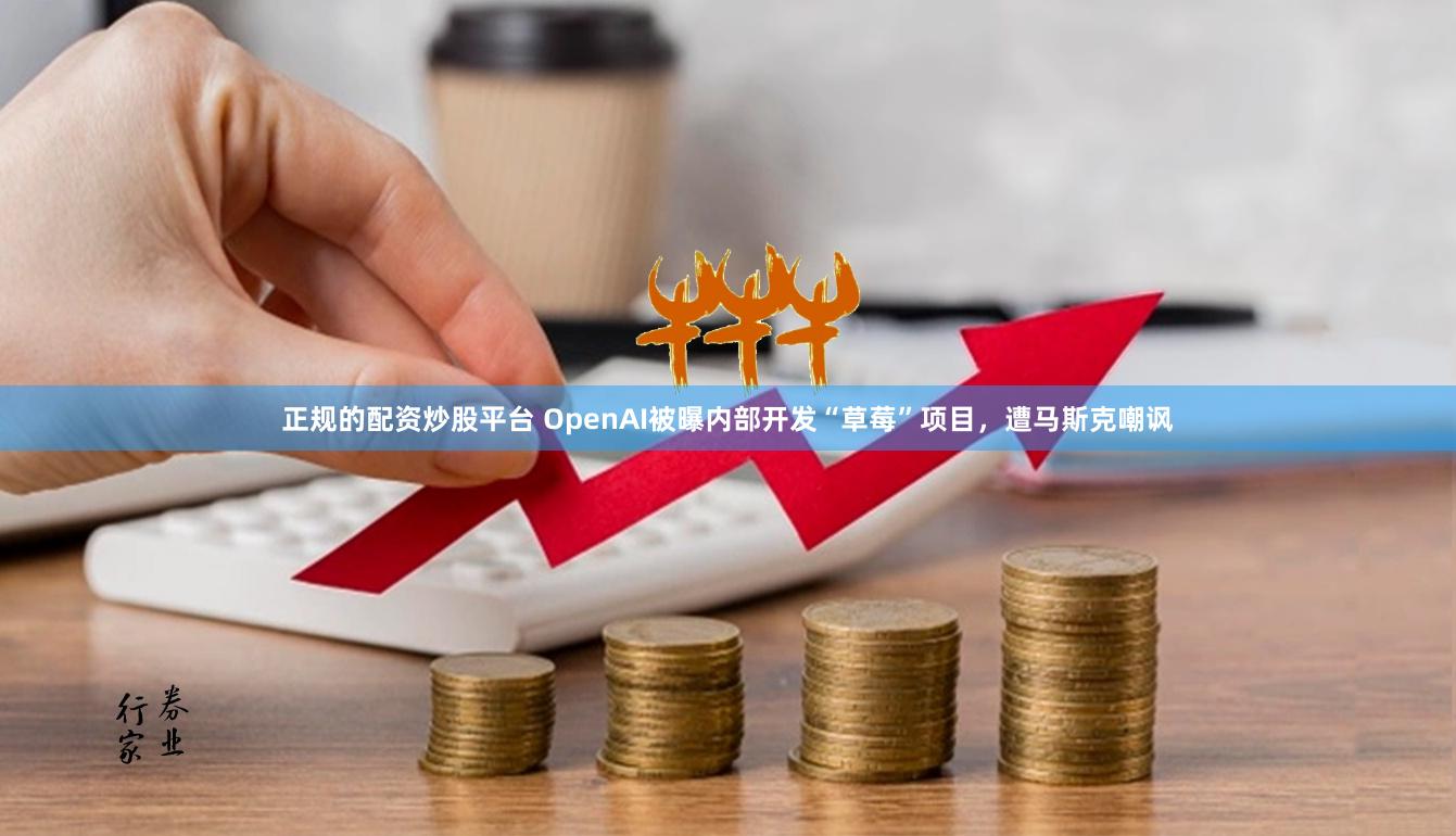 正规的配资炒股平台 OpenAI被曝内部开发“草莓”项目，遭马斯克嘲讽