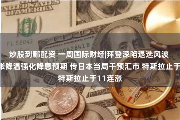 炒股到哪配资 一周国际财经|拜登深陷退选风波 美国通胀降温强化降息预期 传日本当局干预汇市 特斯拉止于11连涨