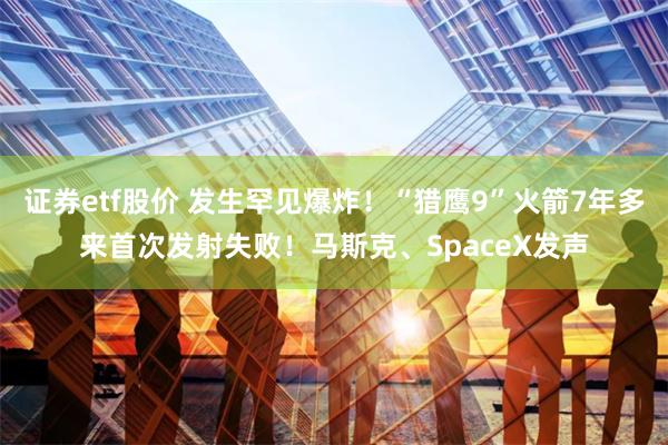 证券etf股价 发生罕见爆炸！“猎鹰9”火箭7年多来首次发射失败！马斯克、SpaceX发声
