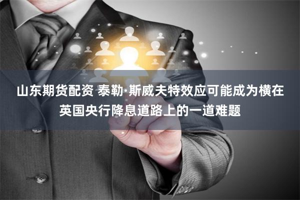 山东期货配资 泰勒·斯威夫特效应可能成为横在英国央行降息道路上的一道难题