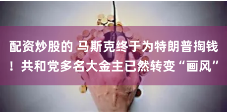 配资炒股的 马斯克终于为特朗普掏钱！共和党多名大金主已然转变“画风”