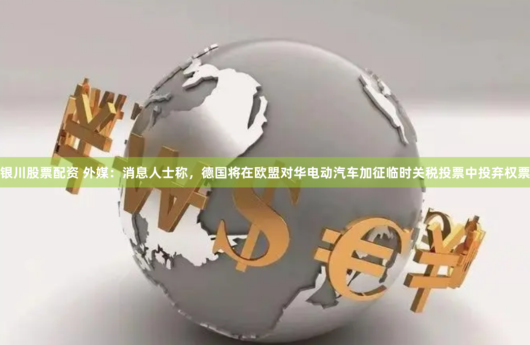 银川股票配资 外媒：消息人士称，德国将在欧盟对华电动汽车加征临时关税投票中投弃权票