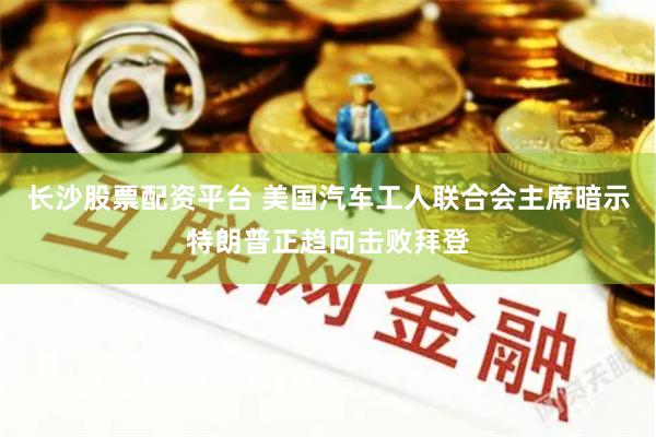 长沙股票配资平台 美国汽车工人联合会主席暗示特朗普正趋向击败拜登