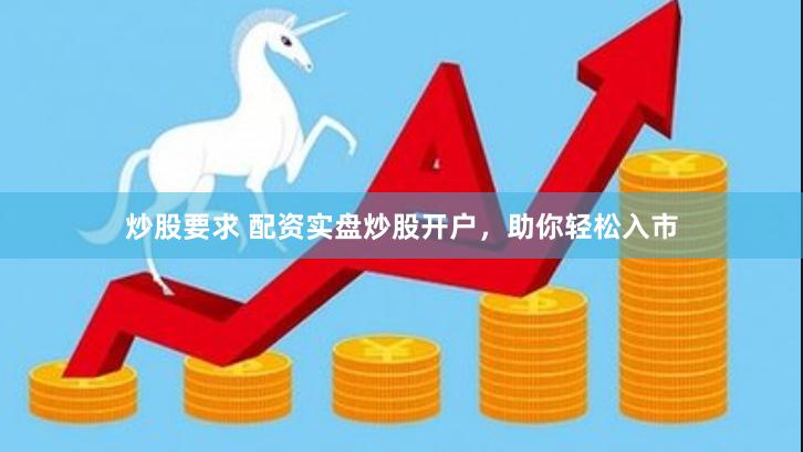 炒股要求 配资实盘炒股开户，助你轻松入市