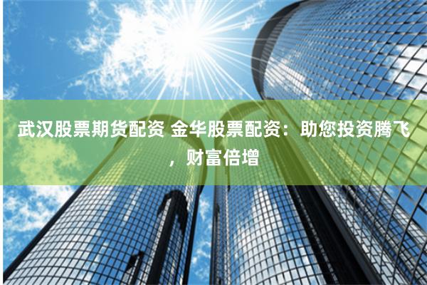 武汉股票期货配资 金华股票配资：助您投资腾飞，财富倍增