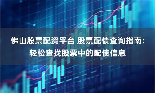 佛山股票配资平台 股票配债查询指南：轻松查找股票中的配债信息