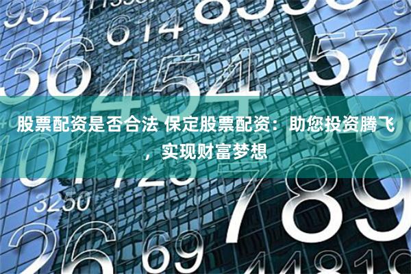 股票配资是否合法 保定股票配资：助您投资腾飞，实现财富梦想