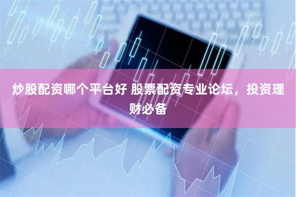 炒股配资哪个平台好 股票配资专业论坛，投资理财必备