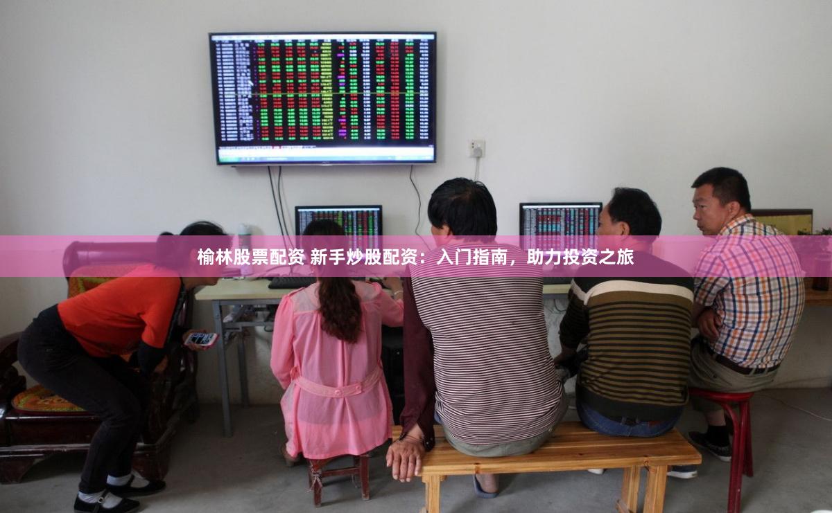 榆林股票配资 新手炒股配资：入门指南，助力投资之旅
