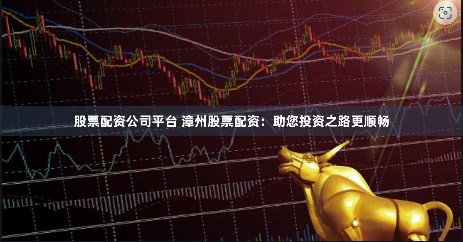 股票配资公司平台 漳州股票配资：助您投资之路更顺畅