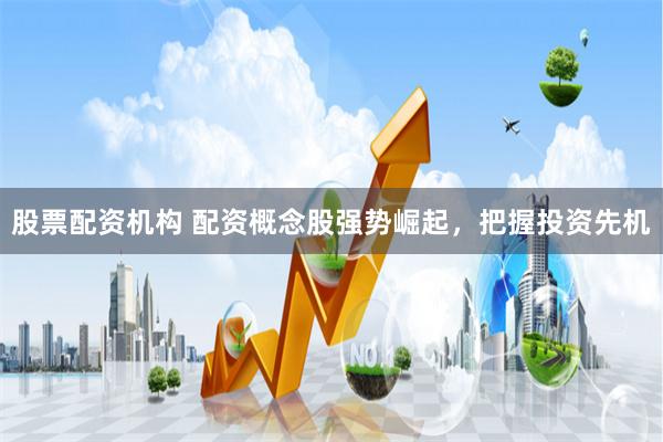 股票配资机构 配资概念股强势崛起，把握投资先机