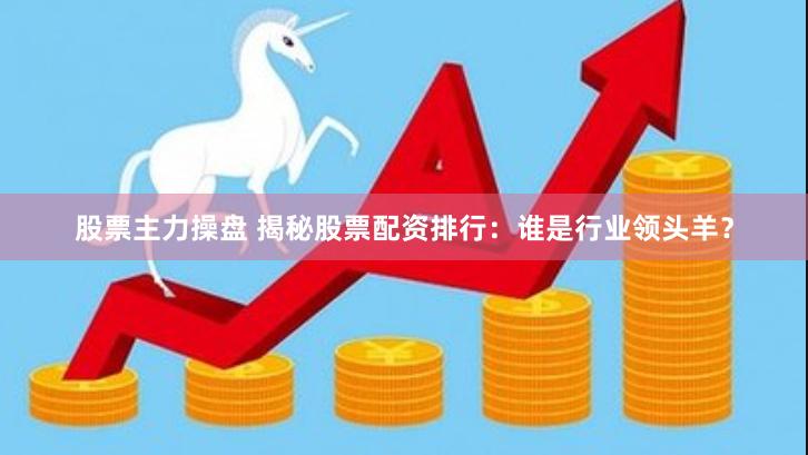 股票主力操盘 揭秘股票配资排行：谁是行业领头羊？