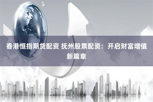 香港恒指期货配资 抚州股票配资：开启财富增值新篇章