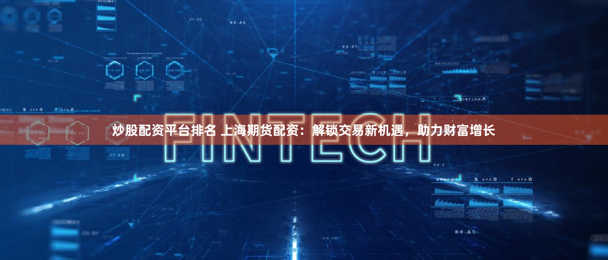 炒股配资平台排名 上海期货配资：解锁交易新机遇，助力财富增长