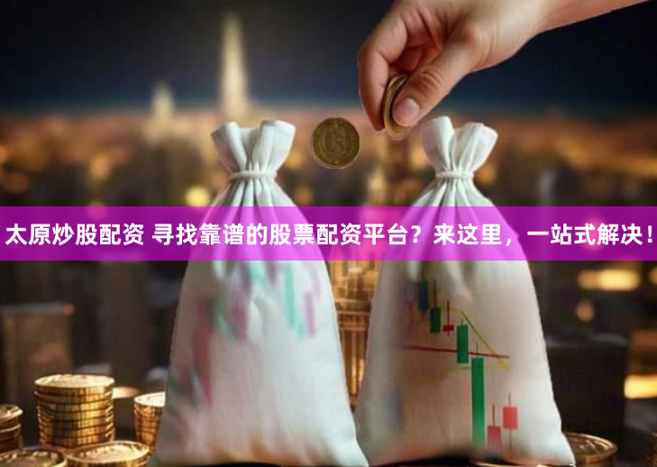 太原炒股配资 寻找靠谱的股票配资平台？来这里，一站式解决！