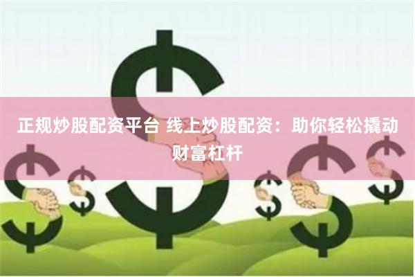正规炒股配资平台 线上炒股配资：助你轻松撬动财富杠杆