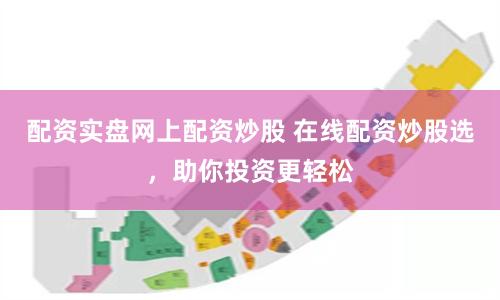 配资实盘网上配资炒股 在线配资炒股选，助你投资更轻松