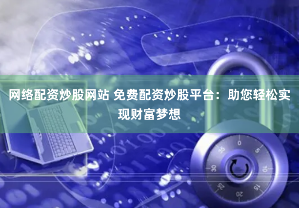 网络配资炒股网站 免费配资炒股平台：助您轻松实现财富梦想