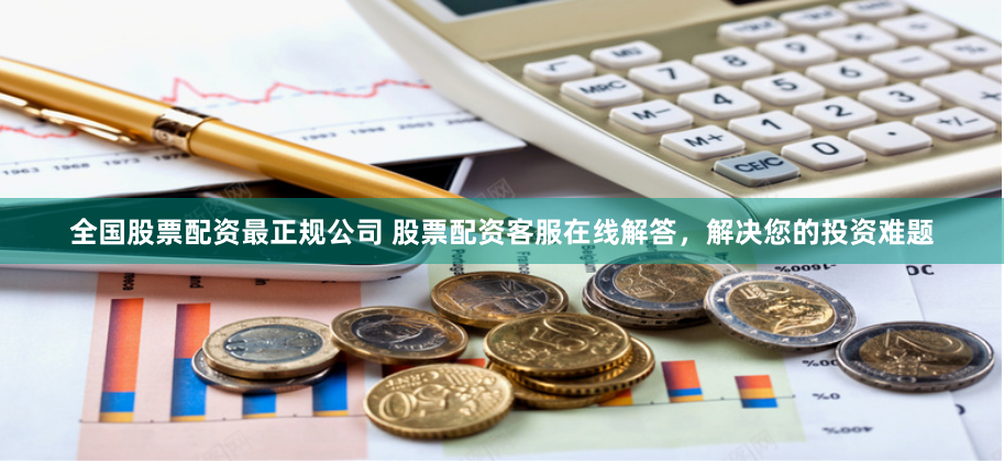 全国股票配资最正规公司 股票配资客服在线解答，解决您的投资难题