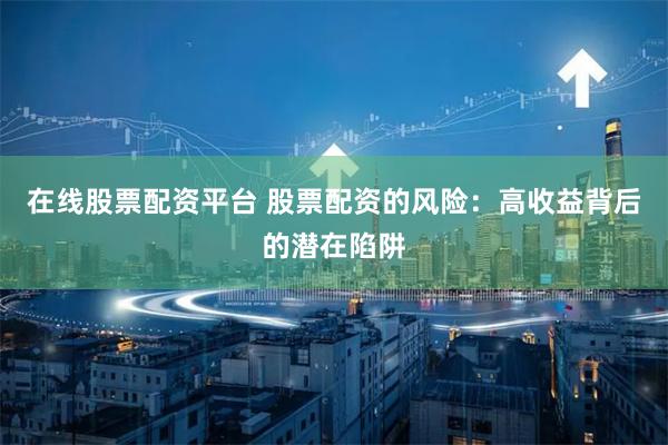 在线股票配资平台 股票配资的风险：高收益背后的潜在陷阱