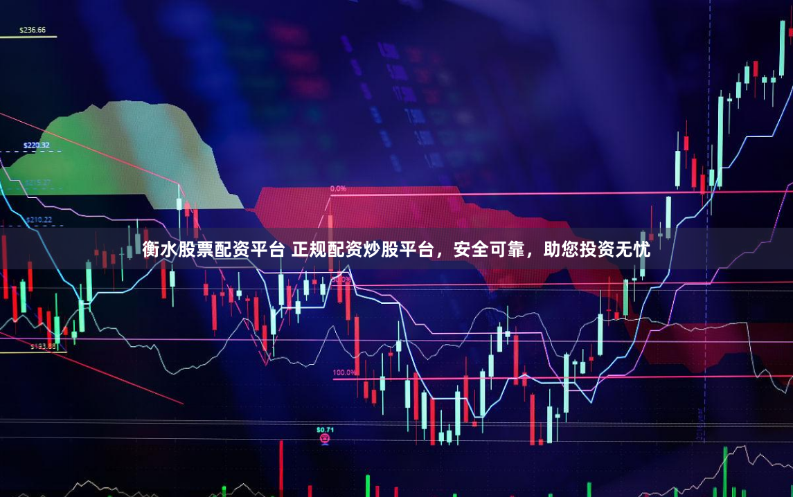 衡水股票配资平台 正规配资炒股平台，安全可靠，助您投资无忧