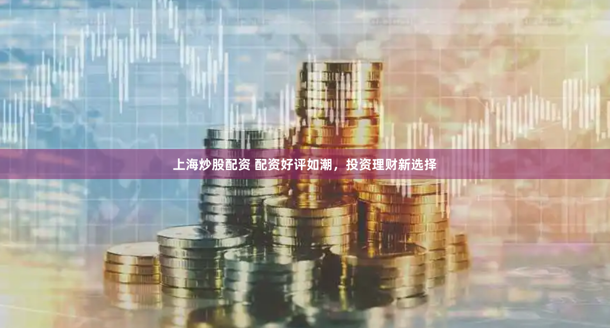 上海炒股配资 配资好评如潮，投资理财新选择