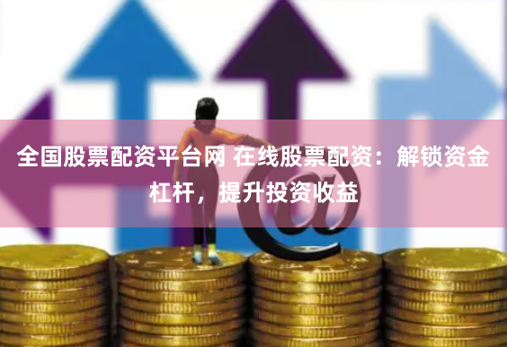全国股票配资平台网 在线股票配资：解锁资金杠杆，提升投资收益