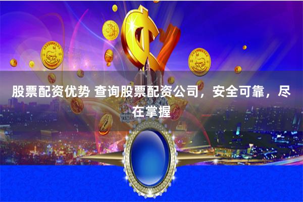 股票配资优势 查询股票配资公司，安全可靠，尽在掌握