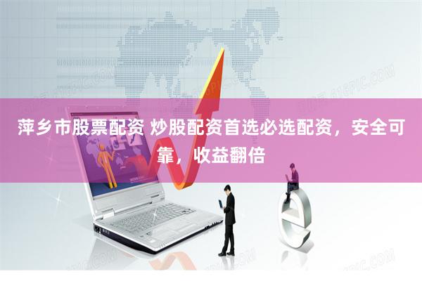 萍乡市股票配资 炒股配资首选必选配资，安全可靠，收益翻倍