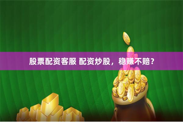 股票配资客服 配资炒股，稳赚不赔？